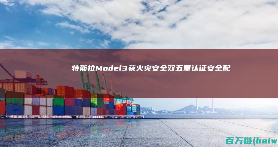 特斯拉Model3获火灾安全双五星认证安全配置全系标配-手机中国