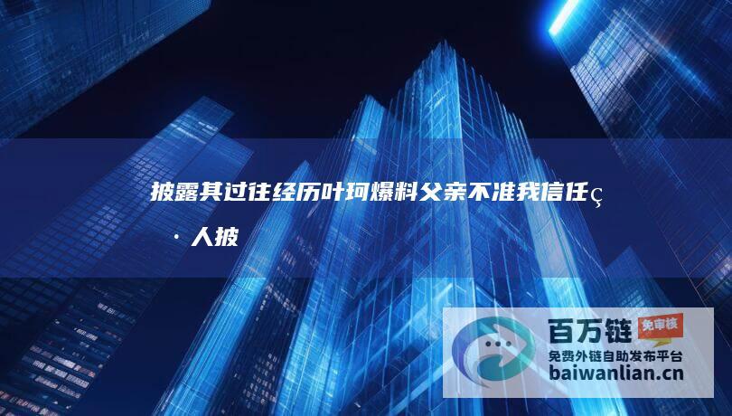 披露其过往经历 叶珂爆料 父亲不准我信任男人 (披露未尽是什么意思)